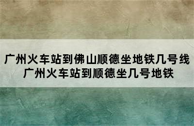 广州火车站到佛山顺德坐地铁几号线 广州火车站到顺德坐几号地铁